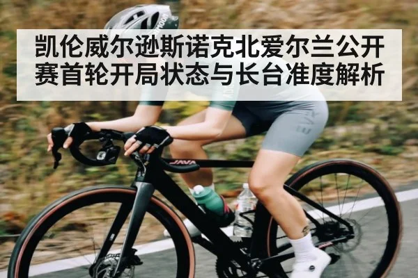 凯伦威尔逊斯诺克北爱尔兰公开赛首轮开局状态与长台准度解析