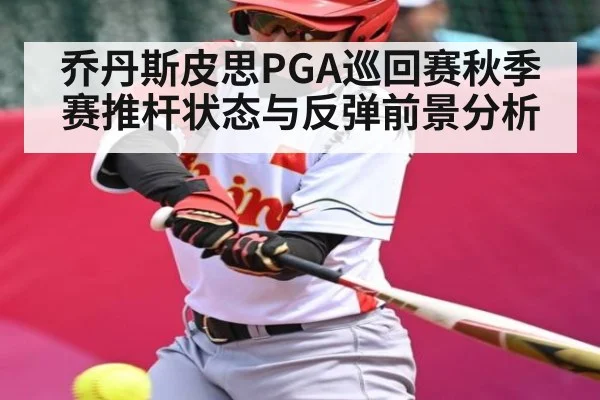 乔丹斯皮思PGA巡回赛秋季赛推杆状态与反弹前景分析